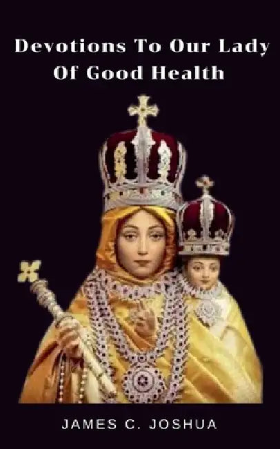 Devotions To Our Lady of Good Health by James C. Joshua