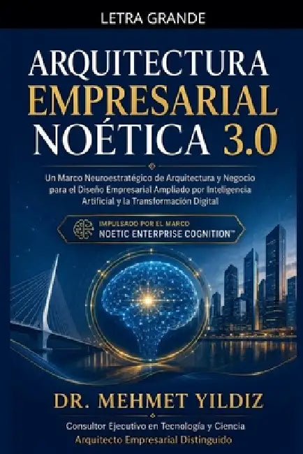 Arquitectura Empresarial Noética 3.0: Un Marco Neuroestratégico de Arquitectura y Negocio para el Diseño Empresarial Ampliado por Inteligencia Artific by Mehmet Yildiz
