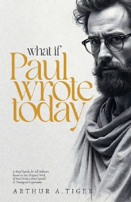 What If Paul Wrote Today: A Final Epistle for All Believers by Arthur A. Tiger