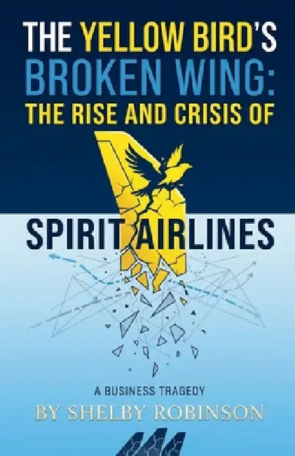 The Yellow Bird's Broken Wing: The Rise and Crisis of Spirit Airlines by Shelby Robinson