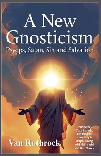 A New Gnosticism: Psyops, Satan, Sin, and Salvation. by Van Rothrock