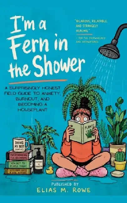 I'm a Fern in the Shower: A Surprisingly Honest Field Guide to Anxiety, Burnout, and Becoming a Houseplant by Elias M. Rowe