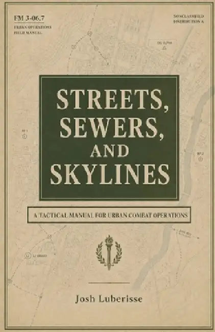 Streets, Sewers, and Skylines: A Tactical Manual for Urban Combat Operations by Josh Luberisse
