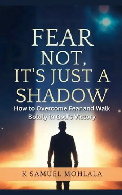 Fear Not, It's Just a Shadow: How to Overcome Fear and Walk Boldly in God's Victory by K. Samuel Mohlala