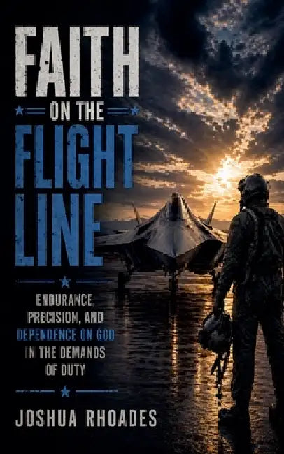 Faith on the Flight Line - Endurance, Precision, and Dependence on God in the Demands of Duty by Joshua Rhoades
