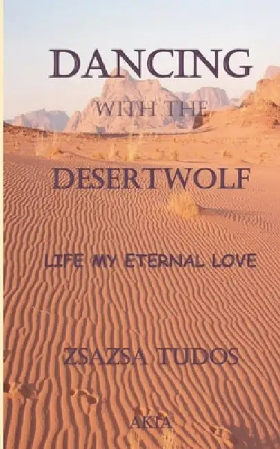 Dancing with the Desertwolf: Life my eternal love by Zsa Zsa Tudos
