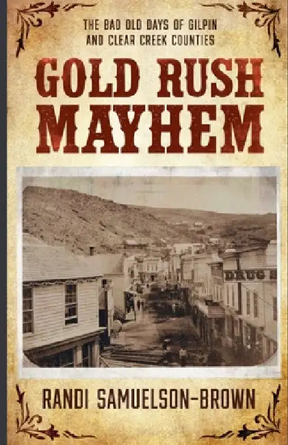 Gold Rush Mayhem: The Bad Old Days of Gilpin and Clear Creek Counties by Randi Samuelson-Brown