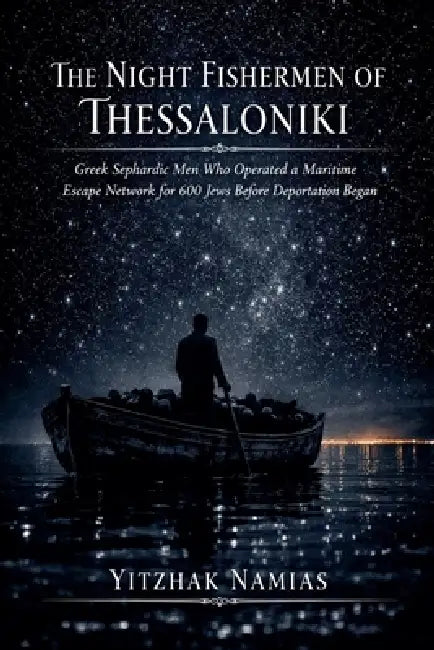The Night Fishermen Of Thessaloniki: Greek Sephardic Men Who Operated a Maritime Escape Network for 600 Jews Before Deportation Began by Yitzhak Namias