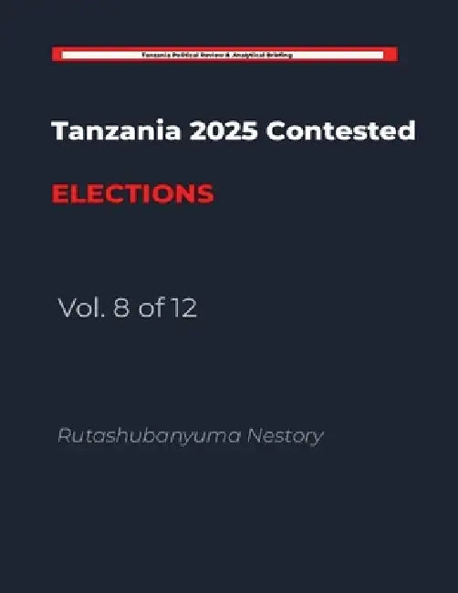 Tanzania 2025 Contested Elections: The Handcuffed Election: Volume 8 by Rutashubanyuma Nestory