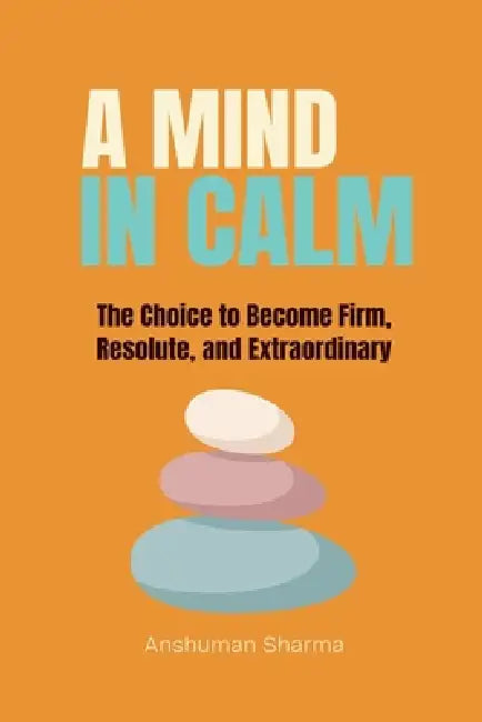 A Mind in Calm: The Choice to become Firm, Resolute and Extraordinary by Anshuman Sharma