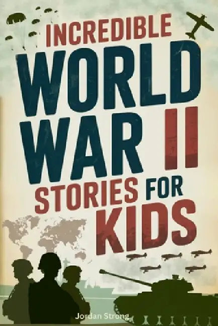 Incredible World War II Stories for Kids: Feel History Come Alive Through True Accounts of Daring Missions, Extraordinary Heroes and Unforgettable Tri by Jordan Strong