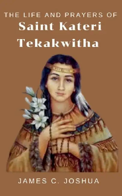 The Life And Prayers Of Saint Kateri Tekakwitha by James C. Joshua