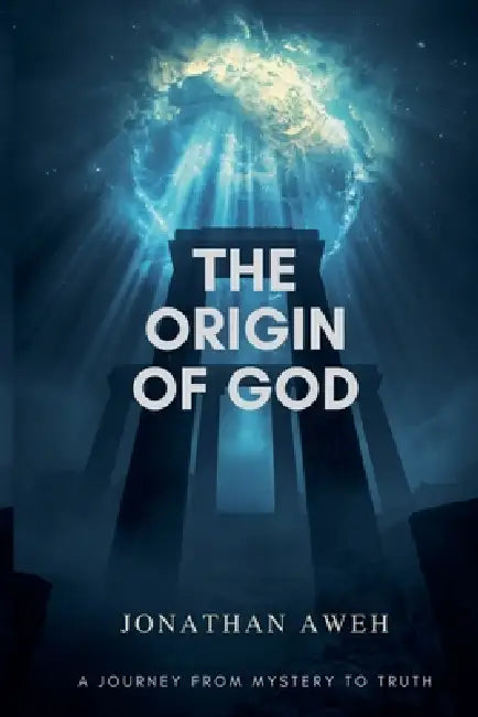 The Origin of God: A Journey from Mystery to Truth by Jonathan Aweh