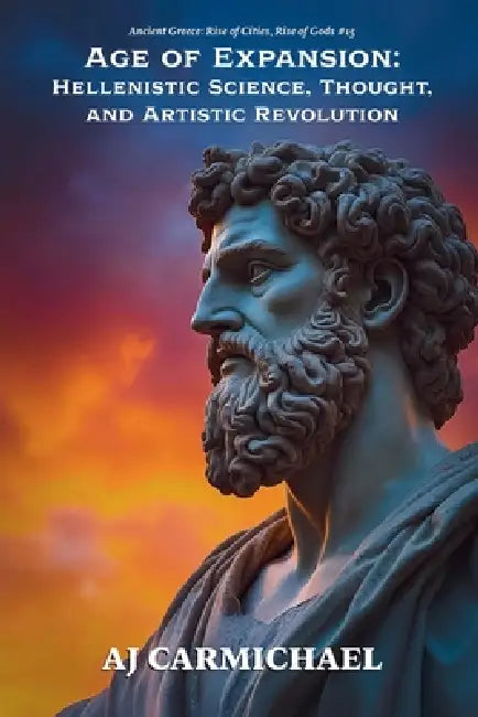Age of Expansion: Hellenistic Science, Thought, and Artistic Revolution by Aj Carmichael