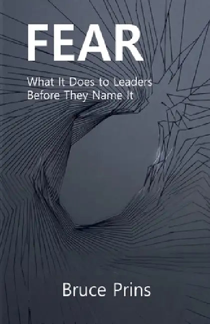 Fear: What It Does to Leaders Before They Name It by Bruce Prins