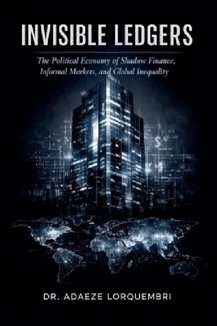 Invisible Ledgers: The Political Economy of Shadow Finance, Informal Markets, and Global Inequality by Adaeze Lorquembri