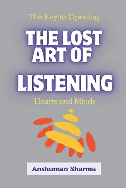 The Lost Art of Listening: The Key to Opening Hearts and Minds by Anshuman Sharma