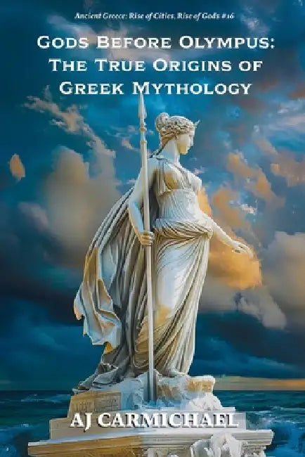 Gods Before Olympus: The True Origins of Greek Mythology by Aj Carmichael