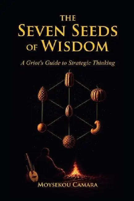 The Seven Seeds of Wisdom: A Griot's Guide to Strategic Thinking by Moysekou Camara