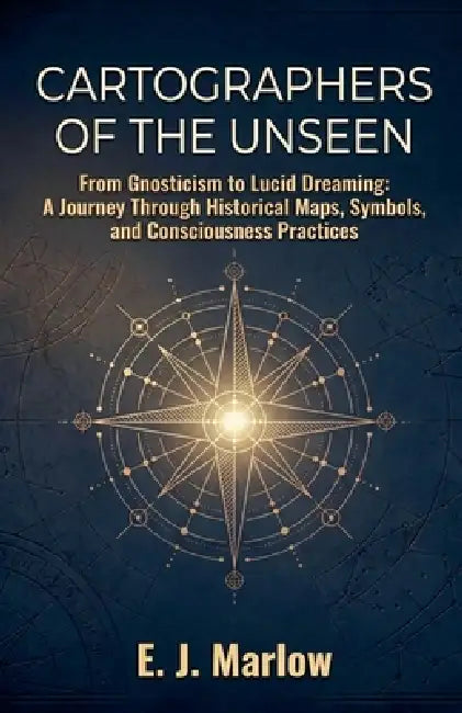 Cartographers of the Unseen: From Gnosticism to Lucid Dreaming: A Journey Through Historical Maps, Symbols, and Consciousness Practices by E. J. Marlow