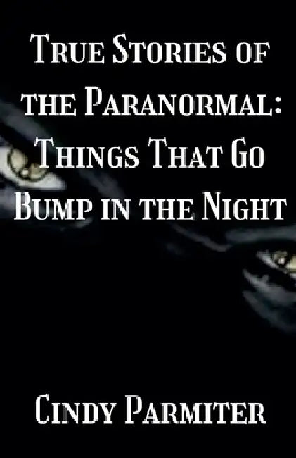 True Stories of the Paranormal: Things That Go Bump in the Night by Cindy Parmiter