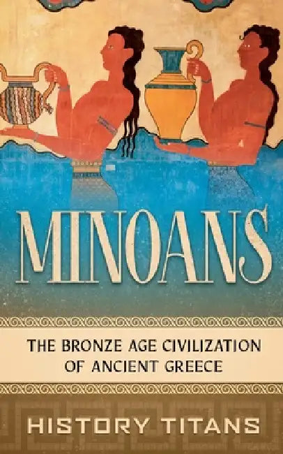 Minoans: The Bronze Age Civilization of Ancient Greece by History Titans