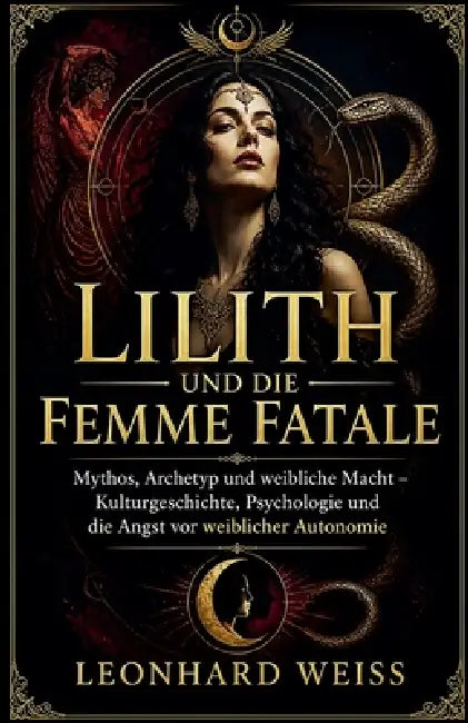 Lilith und die Femme Fatale: Mythos, Archetyp und weibliche Macht - Kulturgeschichte, Psychologie und die Angst vor weiblicher Autonomie by Leonhard Weiss