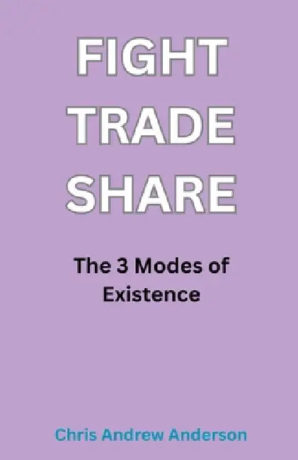 Fight, Trade, Share: The Three Modes of Existence by Chris Andrew Anderson