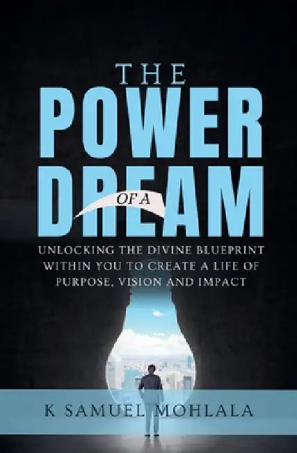 The Power of A Dream: Unlocking the Divine Blueprint Within You to Create a Life of Purpose, Vision and Impact by K. Samuel Mohlala