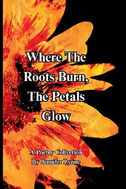 Where The Roots Burn, The Petals Glow by Jennifer Lynne