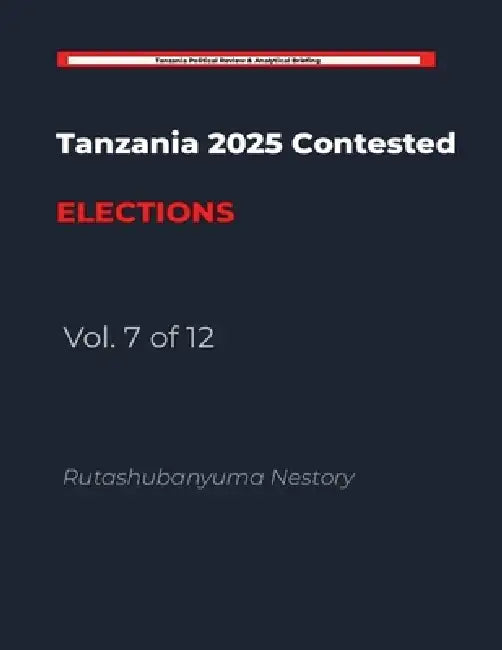 Tanzania 2025 Contested Elections - Vol. 7 of 12 by Rutashubanyuma Nestory