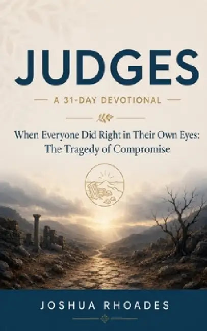 Judges- A 31-Day Devotional - When Everyone Did Right in Their Own Eyes- The Tragedy of Compromise by Joshua Rhoades