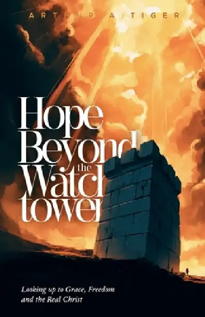Hope Beyond the Watchtower: Looking up to Grace, Freedom and the Real Christ by Arthur A. Tiger