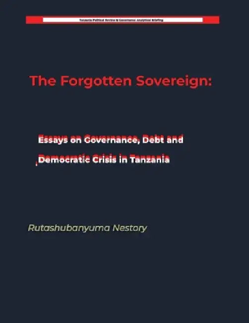 The Forgotten Sovereign: Essays on Governance, Debt, and Democratic Crisis in Tanzania by Rutashubanyuma Nestory