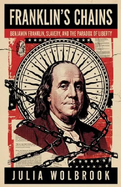 Franklin's Chains Benjamin Franklin, Slavery, and the Paradox of Liberty by Julia Wolbrook
