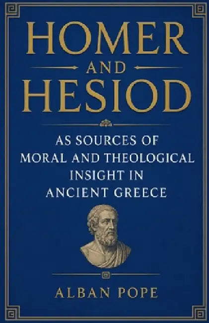 Homer and Hesiod as Sources of Moral and Theological Insight in Ancient Greece by Alban Pope