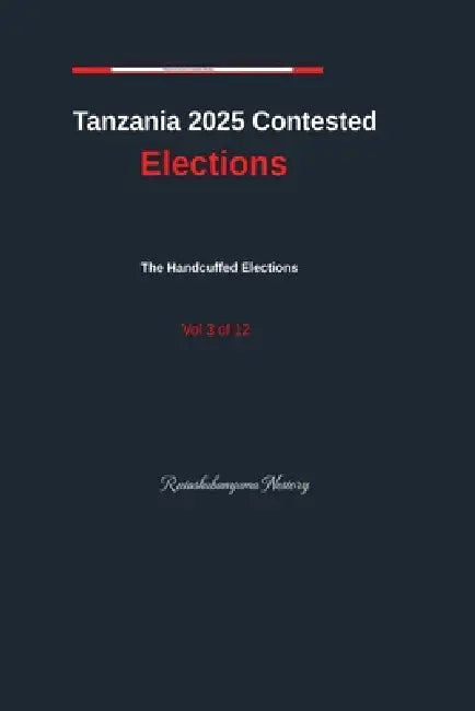 Tanzania 2025 Contested Elections The Handcuffed Elections Vol. 3 by Rutashubanyuma Nestory