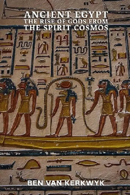 Ancient Egypt, The Rise of Gods From the Spirit Cosmos by Ben Van Kerkwyk
