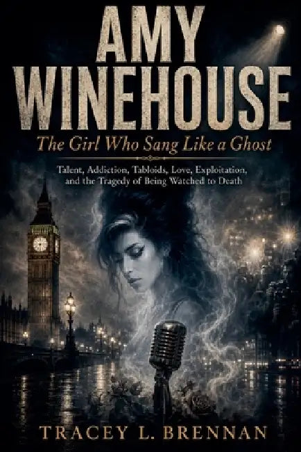Amy Winehouse: The Girl Who Sang Like a Ghost: Talent, Addiction, Tabloids, Love, Exploitation, and the Tragedy of Being Watched to Death by Tracey L. Brennan