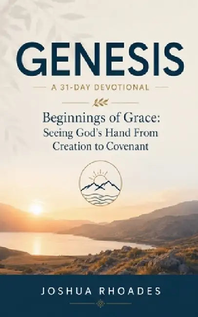 Genesis- A 31-Day Devotional - Beginnings of Grace- Seeing God's Hand From Creation to Covenant by Joshua Rhoades