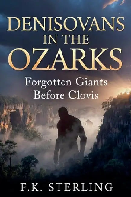 Denisovans in the Ozarks: Forgotten Giants Before Clovis by F. K. Sterling