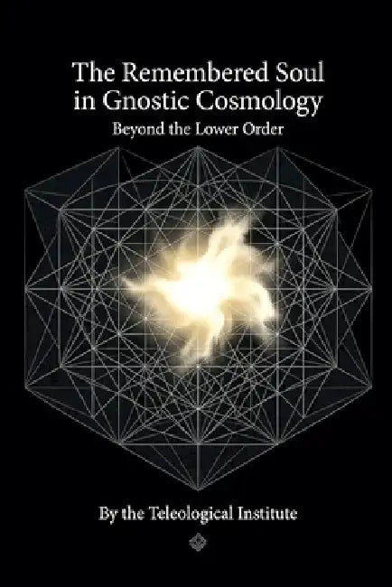 The Remembered Soul in Gnostic Cosmology: Beyond the Lower Order by The Teleological Institute