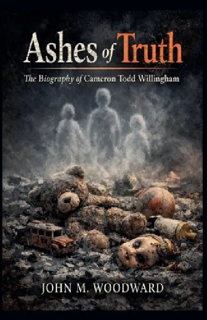 Ashes of Truth: The Biography of Cameron Todd Willingham by John M. Woodward