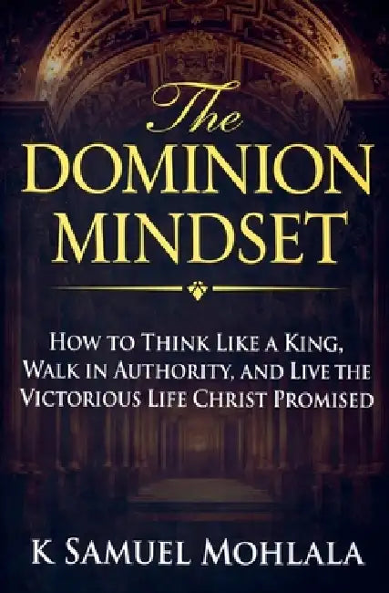 The Dominion Mindset: How to Think Like a King, Walk in Authority, and Live the Victorious Life Christ Promised by K. Samuel Mohlala