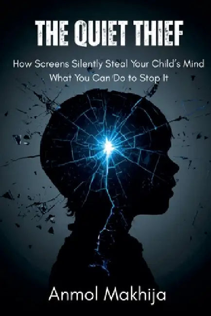 The Quiet Thief: How Screens Silently Steal Your Child's Mind - and What You Can Do to Stop It by Anmol Makhija