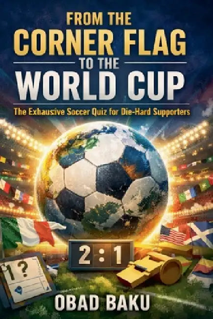 From the Corner Flag to the World Cup: The Exhaustive Soccer Quiz for Die-Hard Supporters by Obad Baku