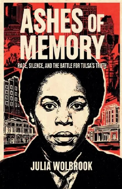 Ashes of Memory Race, Silence, and the Battle for Tulsa's Truth by Julia Wolbrook