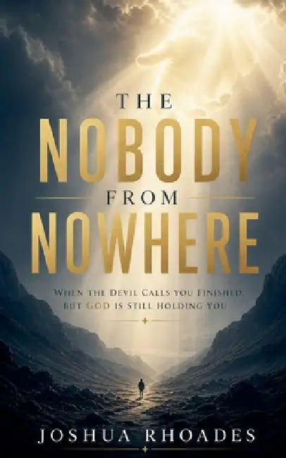 The Nobody From Nowhere - When the Devil Calls You Finished, but God Is Still Holding You by Joshua Rhoades
