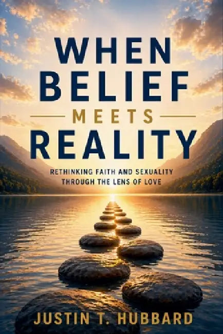 When Belief Meets Reality: Rethinking Faith and Sexuality Through the Lens of Love by Justin Hubbard