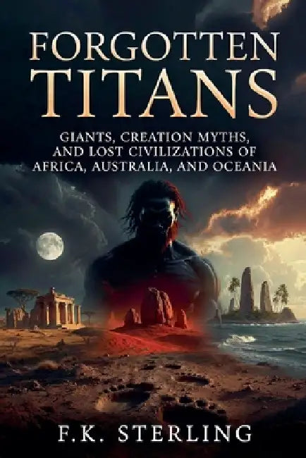Forgotten Titans: Giants, Creation Myths, and Lost Civilizations of Africa, Australia and Oceania by F. K. Sterling